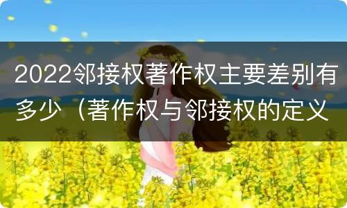 2022邻接权著作权主要差别有多少（著作权与邻接权的定义是什么）
