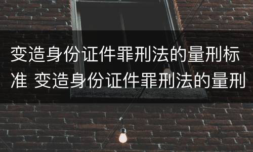 变造身份证件罪刑法的量刑标准 变造身份证件罪刑法的量刑标准是