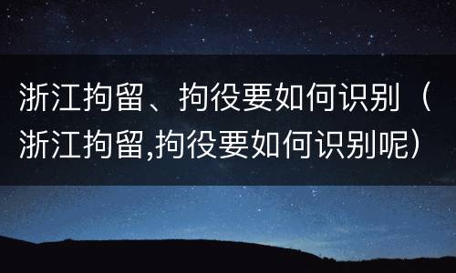 浙江拘留、拘役要如何识别（浙江拘留,拘役要如何识别呢）