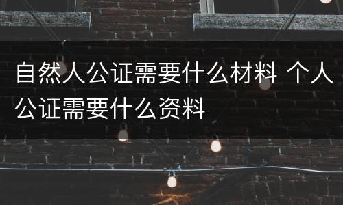 自然人公证需要什么材料 个人公证需要什么资料