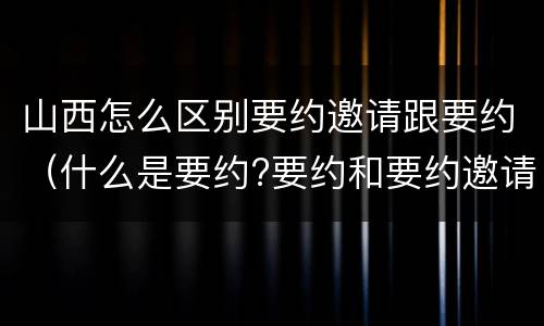 山西怎么区别要约邀请跟要约（什么是要约?要约和要约邀请有何区别?）