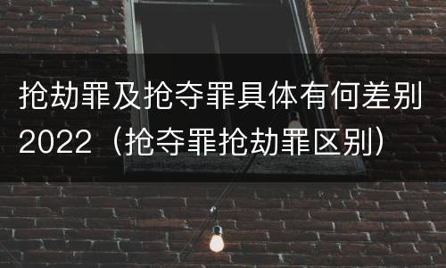 抢劫罪及抢夺罪具体有何差别2022（抢夺罪抢劫罪区别）