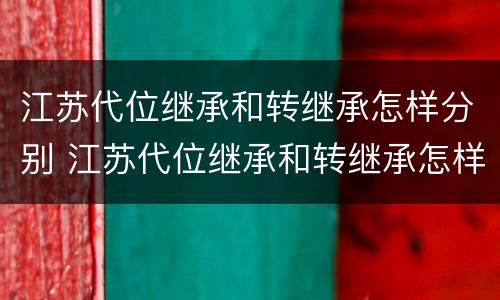 江苏代位继承和转继承怎样分别 江苏代位继承和转继承怎样分别办理