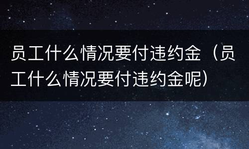员工什么情况要付违约金（员工什么情况要付违约金呢）