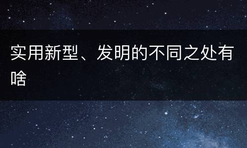 实用新型、发明的不同之处有啥