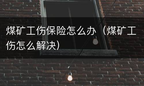 煤矿工伤保险怎么办（煤矿工伤怎么解决）