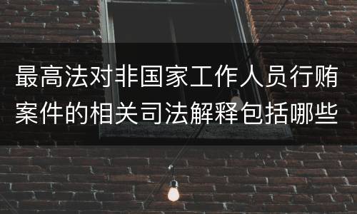 最高法对非国家工作人员行贿案件的相关司法解释包括哪些主要内容