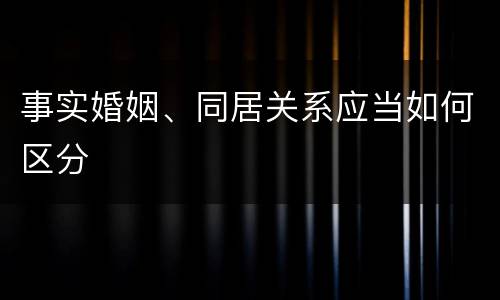 事实婚姻、同居关系应当如何区分