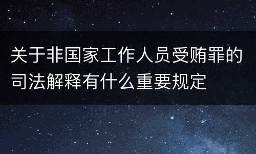 关于非国家工作人员受贿罪的司法解释有什么重要规定