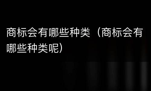 商标会有哪些种类（商标会有哪些种类呢）