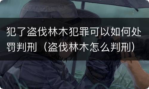 犯了盗伐林木犯罪可以如何处罚判刑（盗伐林木怎么判刑）