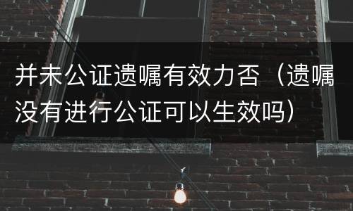 并未公证遗嘱有效力否（遗嘱没有进行公证可以生效吗）