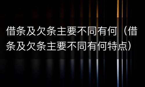 借条及欠条主要不同有何（借条及欠条主要不同有何特点）