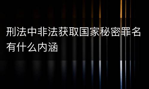 刑法中非法获取国家秘密罪名有什么内涵