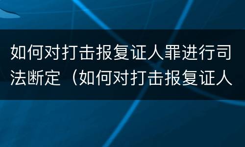 如何对打击报复证人罪进行司法断定（如何对打击报复证人罪进行司法断定的认定）