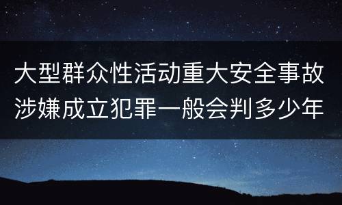 大型群众性活动重大安全事故涉嫌成立犯罪一般会判多少年