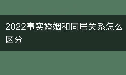 2022事实婚姻和同居关系怎么区分
