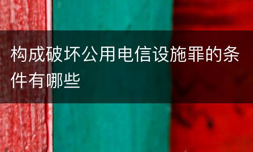 构成破坏公用电信设施罪的条件有哪些