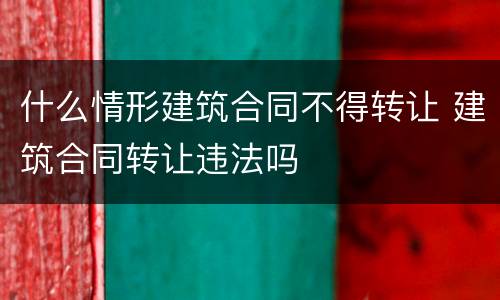 什么情形建筑合同不得转让 建筑合同转让违法吗