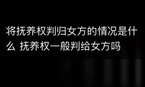 将抚养权判归女方的情况是什么 抚养权一般判给女方吗