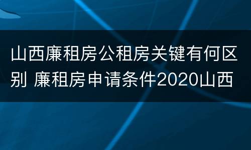山西廉租房公租房关键有何区别 廉租房申请条件2020山西