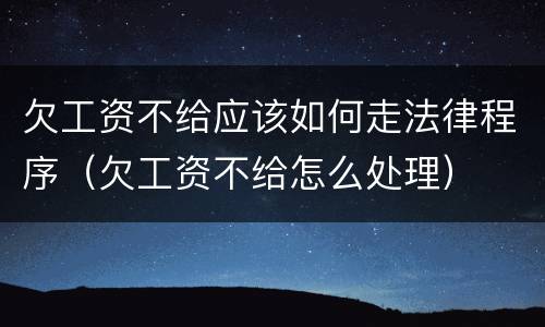 欠工资不给应该如何走法律程序（欠工资不给怎么处理）