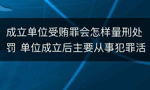 成立单位受贿罪会怎样量刑处罚 单位成立后主要从事犯罪活动