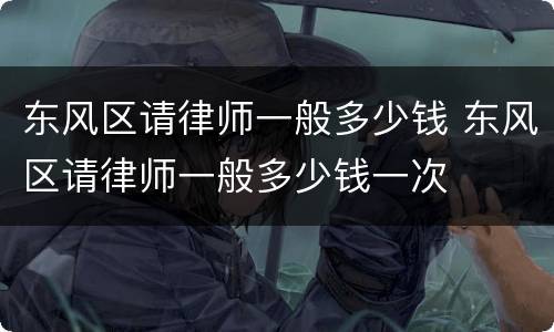 东风区请律师一般多少钱 东风区请律师一般多少钱一次