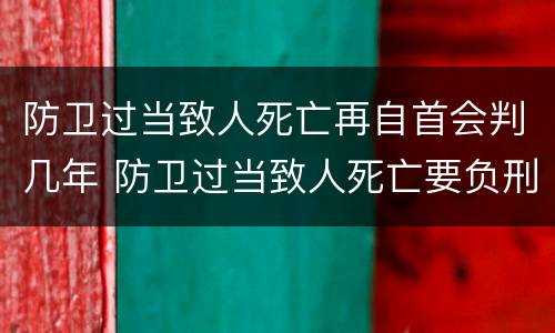 防卫过当致人死亡再自首会判几年 防卫过当致人死亡要负刑事责任吗