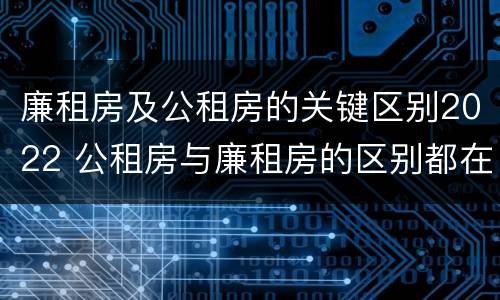 廉租房及公租房的关键区别2022 公租房与廉租房的区别都在此,别再搞错了!