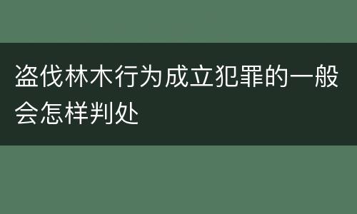 盗伐林木行为成立犯罪的一般会怎样判处