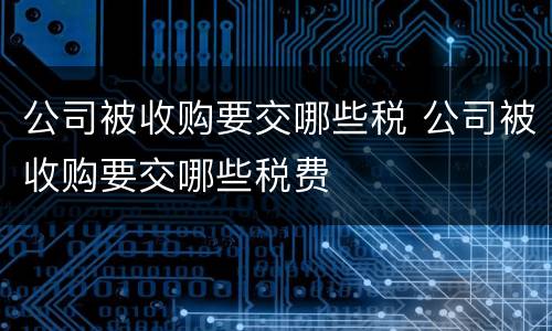 公司被收购要交哪些税 公司被收购要交哪些税费
