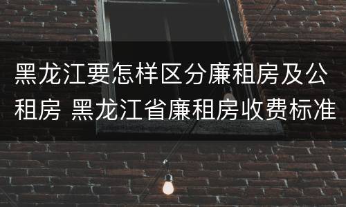 黑龙江要怎样区分廉租房及公租房 黑龙江省廉租房收费标准是多少