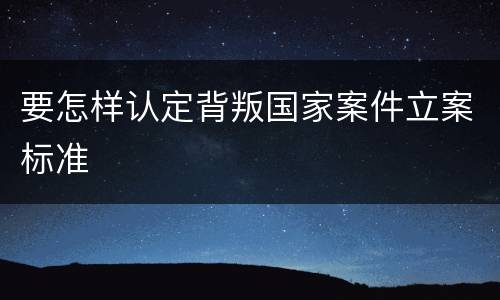 要怎样认定背叛国家案件立案标准