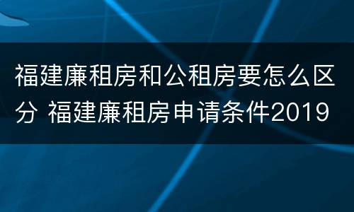 福建廉租房和公租房要怎么区分 福建廉租房申请条件2019