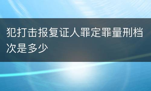 犯打击报复证人罪定罪量刑档次是多少