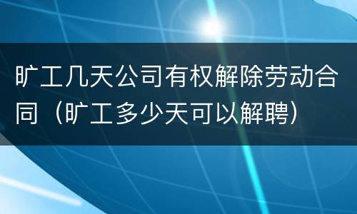 旷工几天公司有权解除劳动合同（旷工多少天可以解聘）