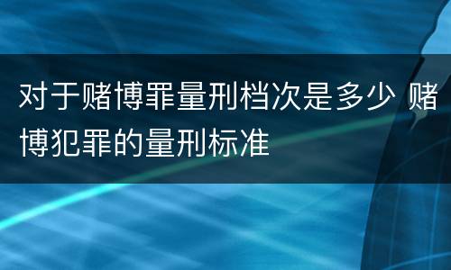 对于赌博罪量刑档次是多少 赌博犯罪的量刑标准