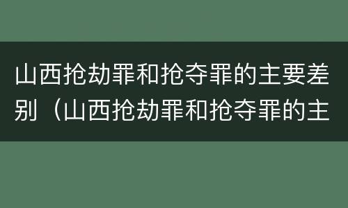 山西抢劫罪和抢夺罪的主要差别（山西抢劫罪和抢夺罪的主要差别在哪里）