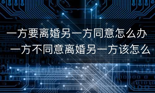一方要离婚另一方同意怎么办 一方不同意离婚另一方该怎么办