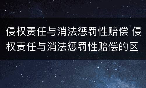 侵权责任与消法惩罚性赔偿 侵权责任与消法惩罚性赔偿的区别