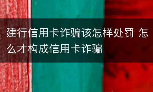 建行信用卡诈骗该怎样处罚 怎么才构成信用卡诈骗