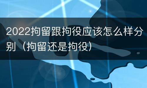 2022拘留跟拘役应该怎么样分别（拘留还是拘役）