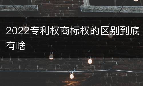 2022专利权商标权的区别到底有啥