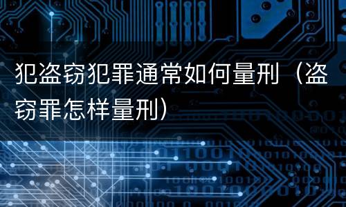 犯盗窃犯罪通常如何量刑（盗窃罪怎样量刑）
