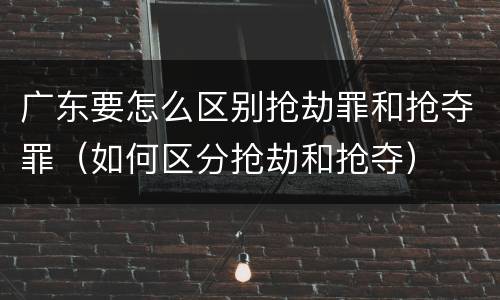 广东要怎么区别抢劫罪和抢夺罪（如何区分抢劫和抢夺）