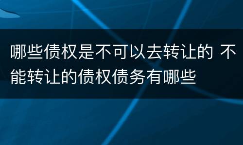 哪些债权是不可以去转让的 不能转让的债权债务有哪些