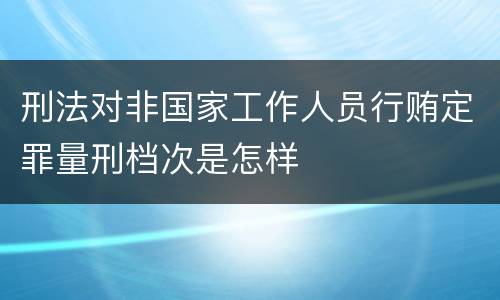 刑法对非国家工作人员行贿定罪量刑档次是怎样