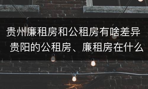 贵州廉租房和公租房有啥差异 贵阳的公租房、廉租房在什么地方?