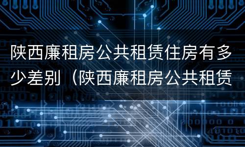 陕西廉租房公共租赁住房有多少差别（陕西廉租房公共租赁住房有多少差别呢）